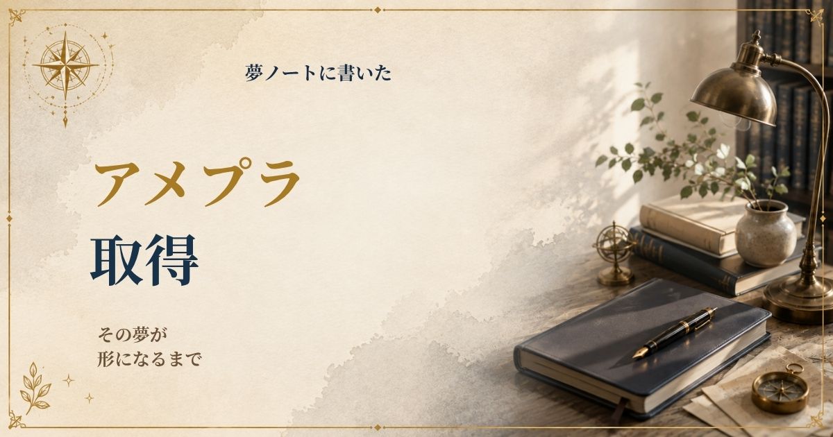 夢ノートに書いた「アメプラ取得」が形になるまで